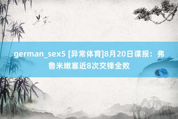 german_sex5 [异常体育]8月20日谍报：弗鲁米嫩塞近8次交锋全败