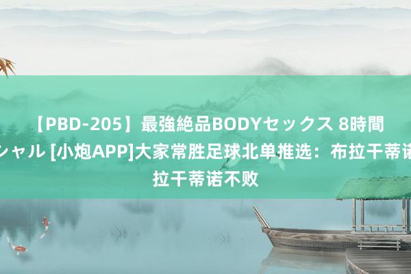 【PBD-205】最強絶品BODYセックス 8時間スペシャル [小炮APP]大家常胜足球北单推选：布拉干蒂诺不败