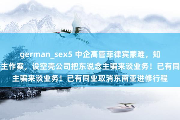 german_sex5 中企高管菲律宾蒙难，知情东说念主：熟东说念主作案，设空壳公司把东说念主骗来谈业务！已有同业取消东南亚进修行程