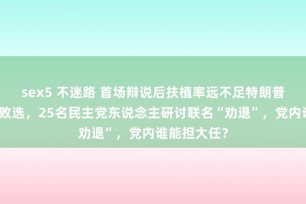 sex5 不迷路 首场辩说后扶植率远不足特朗普，担忧拜登败选，25名民主党东说念主研讨联名“劝退”，党内谁能担大任？