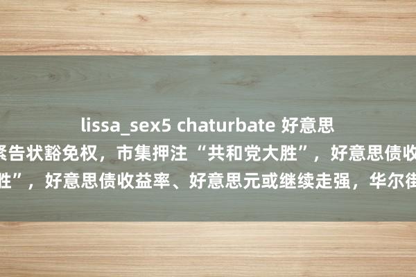 lissa_sex5 chaturbate 好意思最高法院裁定特朗普享有要紧告状豁免权，市集押注 “共和党大胜”，好意思债收益率、好意思元或继续走强，华尔街严阵以待