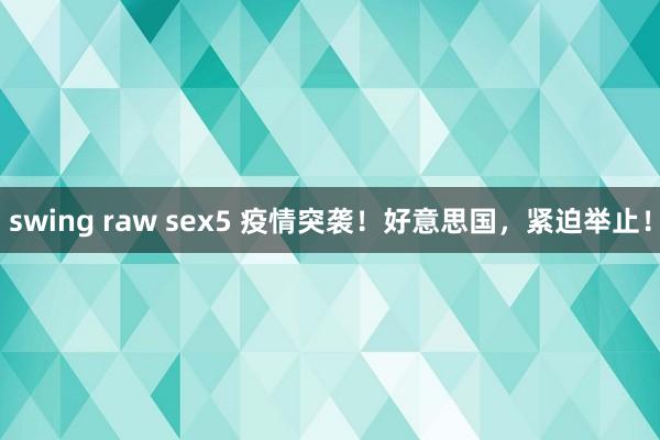 swing raw sex5 疫情突袭！好意思国，紧迫举止！