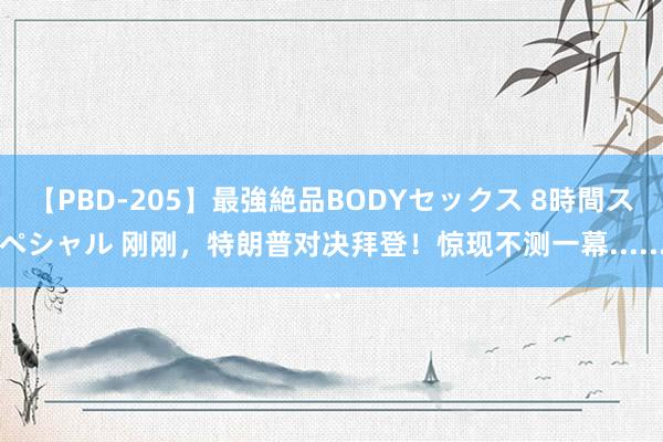 【PBD-205】最強絶品BODYセックス 8時間スペシャル 刚刚，特朗普对决拜登！惊现不测一幕......