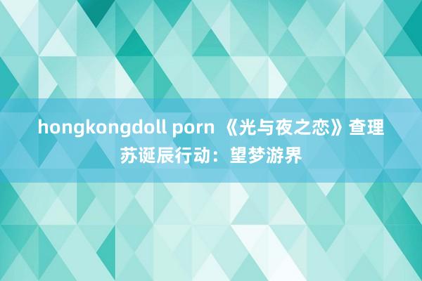 hongkongdoll porn 《光与夜之恋》查理苏诞辰行动：望梦游界