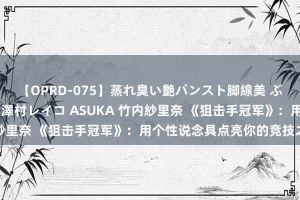 【OPRD-075】蒸れ臭い艶パンスト脚線美 ぶっかけゴックン大乱交 澤村レイコ ASUKA 竹内紗里奈 《狙击手冠军》：用个性说念具点亮你的竞技之路