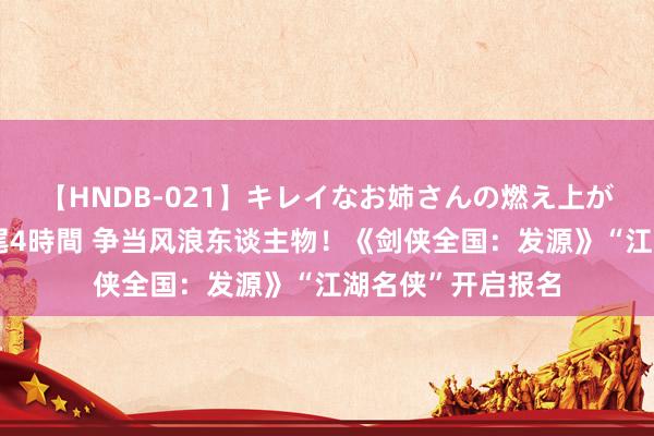 【HNDB-021】キレイなお姉さんの燃え上がる本物中出し交尾4時間 争当风浪东谈主物！《剑侠全国：发源》“江湖名侠”开启报名