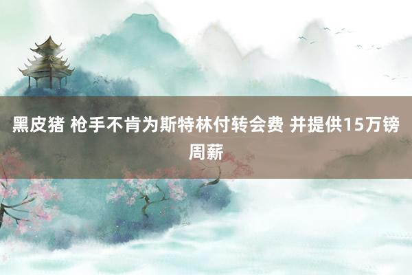 黑皮猪 枪手不肯为斯特林付转会费 并提供15万镑周薪