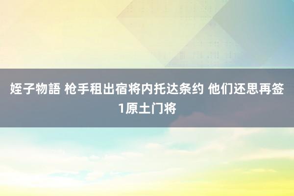 姪子物語 枪手租出宿将内托达条约 他们还思再签1原土门将