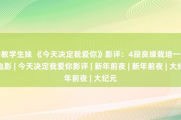 调教学生妹 《今天决定我爱你》影评：4段良缘栽培一部好电影 | 今天决定我爱你影评 | 新年前夜 | 新年前夜 | 大纪元