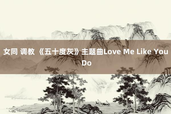 女同 调教 《五十度灰》主题曲Love Me Like You Do