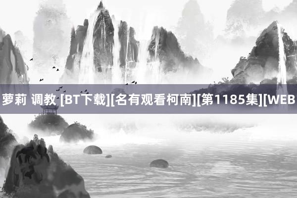 萝莉 调教 [BT下载][名有观看柯南][第1185集][WEB