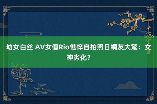 幼女白丝 AV女優Rio憔悴自拍照　日網友大驚：女神劣化？