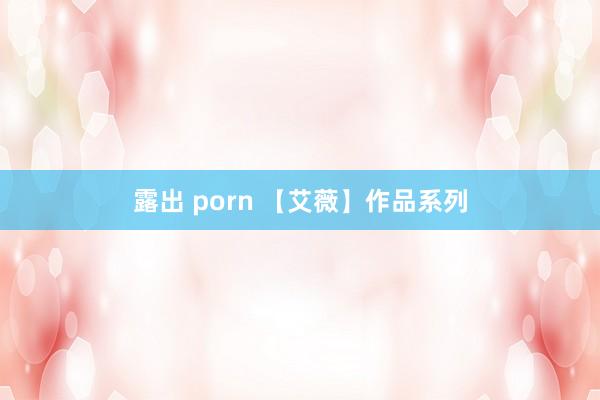 露出 porn 【艾薇】作品系列