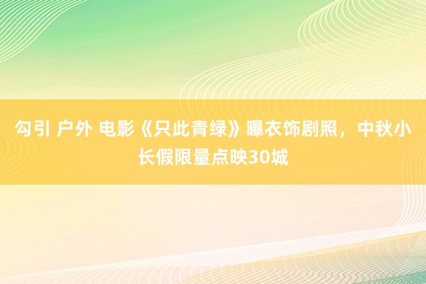 勾引 户外 电影《只此青绿》曝衣饰剧照，中秋小长假限量点映30城