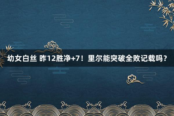 幼女白丝 昨12胜净+7！里尔能突破全败记载吗？