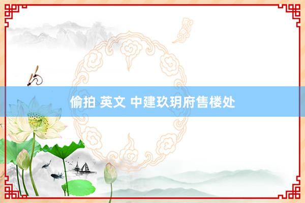 偷拍 英文 中建玖玥府售楼处