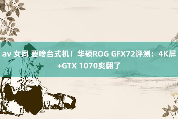 av 女同 要啥台式机！华硕ROG GFX72评测：4K屏+GTX 1070爽翻了